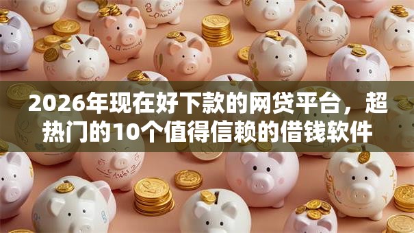 2026年现在好下款的网贷平台,超热门的10个值得信赖的借钱软件推荐 2026年现在好下款的网贷平台,超热门的10个值得信赖的借钱软件推荐