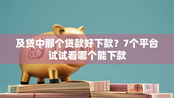 及贷中那个贷款好下款？7个平台试试看哪个能下款