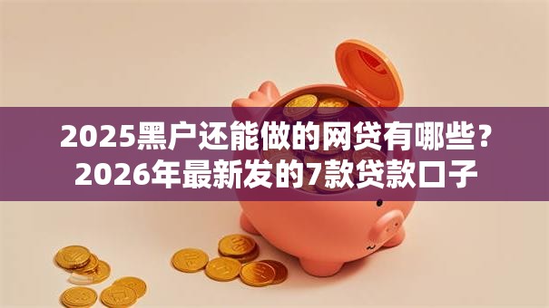 2025黑户还能做的网贷有哪些?2026年最新发的7款贷款口子 2025黑户还能做的网贷有哪些?2026年最新发的7款贷款口子