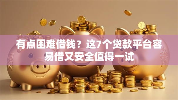 有点困难借钱?这7个贷款平台容易借又安全值得一试 有点困难借钱?这7个贷款平台容易借又安全值得一试