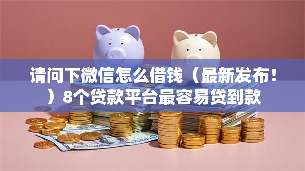 请问下微信怎么借钱(最新发布!)8个贷款平台最容易贷到款 请问下微信怎么借钱(最新发布!)8个贷款平台最容易贷到款