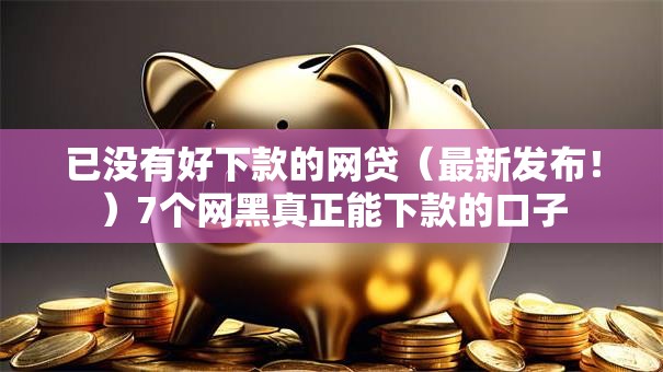 已没有好下款的网贷（最新发布！）7个网黑真正能下款的口子