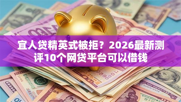 宜人贷精英式被拒？2026最新测评10个网贷平台可以借钱