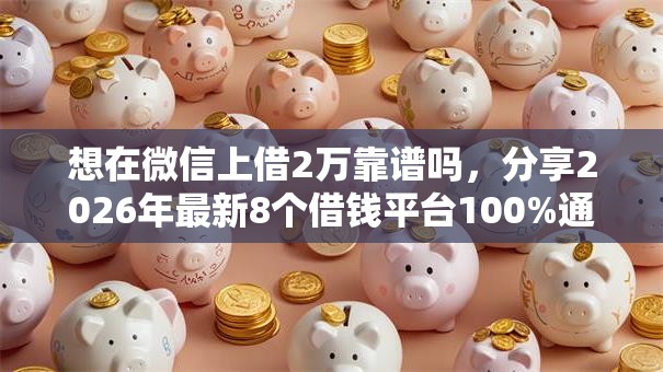 想在微信上借2万靠谱吗，分享2026年最新8个借钱平台100%通过