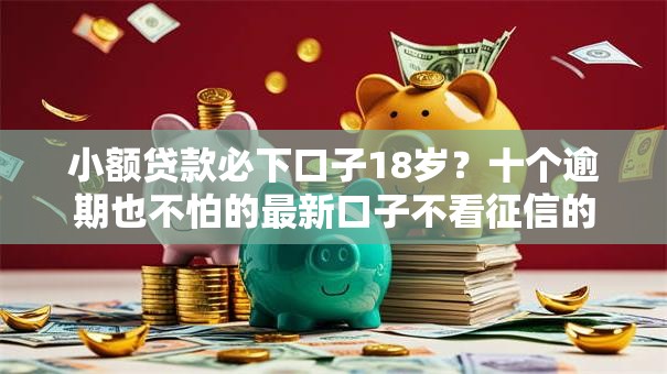 小额贷款必下口子18岁？十个逾期也不怕的最新口子不看征信的
