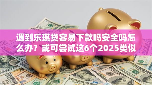 遇到乐琪贷容易下款吗安全吗怎么办?或可尝试这6个2025类似拍脉会的口子 遇到乐琪贷容易下款吗安全吗怎么办?或可尝试这6个2025类似拍脉会的口子