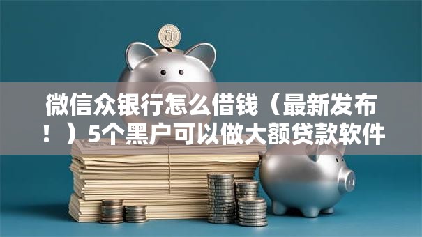 微信众银行怎么借钱（最新发布！）5个黑户可以做大额贷款软件