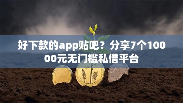 好下款的app贴吧？分享7个10000元无门槛私借平台