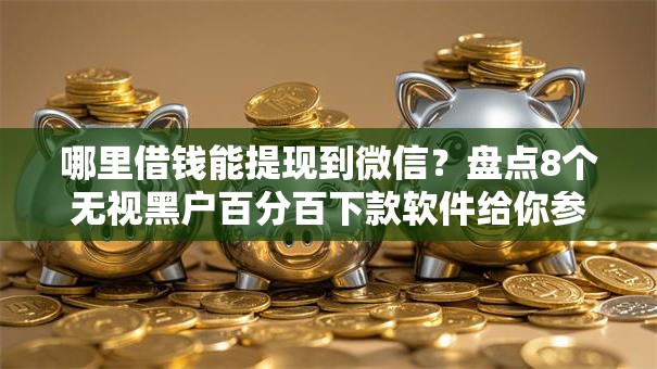 哪里借钱能提现到微信?盘点8个无视黑户百分百下款软件给你参考 哪里借钱能提现到微信?盘点8个无视黑户百分百下款软件给你参考