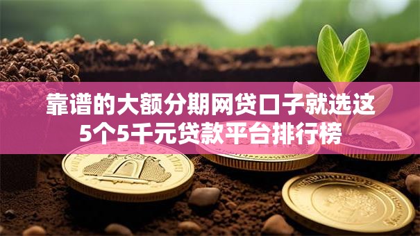 靠谱的大额分期网贷口子就选这5个5千元贷款平台排行榜