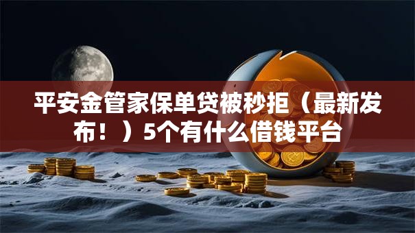 平安金管家保单贷被秒拒（最新发布！）5个有什么借钱平台