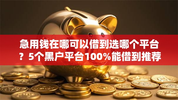 急用钱在哪可以借到选哪个平台？5个黑户平台100%能借到推荐