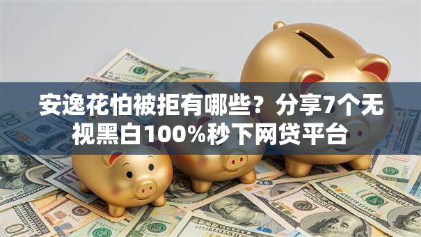 安逸花怕被拒有哪些？分享7个无视黑白100%秒下网贷平台