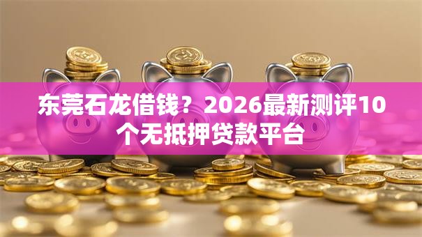 东莞石龙借钱？2026最新测评10个无抵押贷款平台