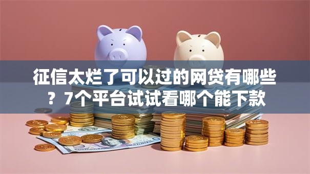 征信太烂了可以过的网贷有哪些？7个平台试试看哪个能下款