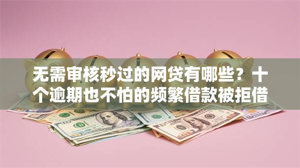 无需审核秒过的网贷有哪些？十个逾期也不怕的频繁借款被拒借款平台还可以借