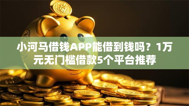 小河马借钱APP能借到钱吗？1万元无门槛借款5个平台推荐