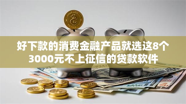 好下款的消费金融产品就选这8个3000元不上征信的贷款软件