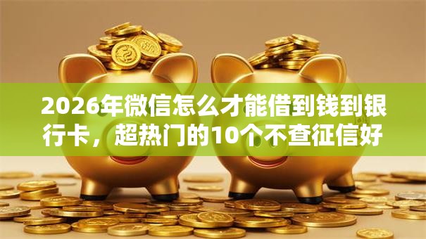 2026年微信怎么才能借到钱到银行卡，超热门的10个不查征信好下款的网贷软件推荐
