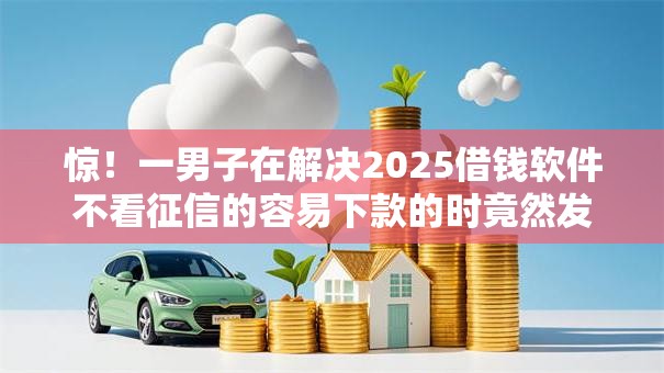 惊！一男子在解决2025借钱软件不看征信的容易下款的时竟然发现8个不看征信查询的软件，事后分享了出来