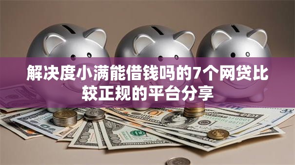 解决度小满能借钱吗的7个网贷比较正规的平台分享