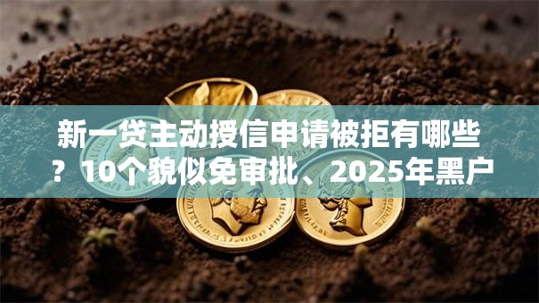 新一贷主动授信申请被拒有哪些？10个貌似免审批、2025年黑户可以下款的口子合集