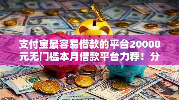 支付宝最容易借款的平台20000元无门槛本月借款平台力荐！分享小额网贷口子20000元无门槛借款
