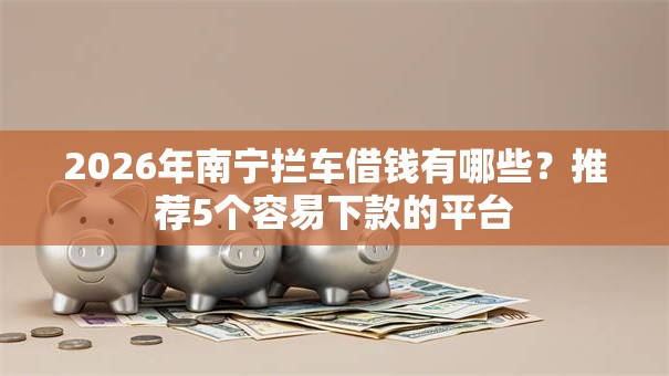 2026年南宁拦车借钱有哪些?推荐5个容易下款的平台 2026年南宁拦车借钱有哪些?推荐5个容易下款的平台