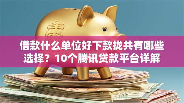 借款什么单位好下款拢共有哪些选择?10个腾讯贷款平台详解 借款什么单位好下款拢共有哪些选择?10个腾讯贷款平台详解