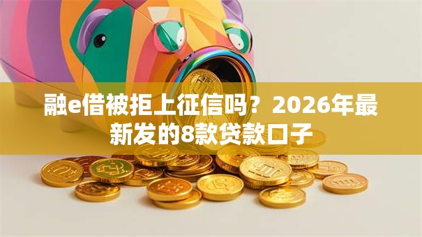 融e借被拒上征信吗?2026年最新发的8款贷款口子 融e借被拒上征信吗?2026年最新发的8款贷款口子