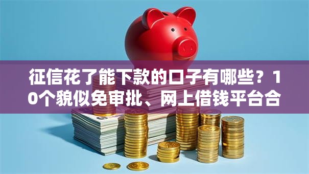 征信花了能下款的口子有哪些？10个貌似免审批、网上借钱平台合集