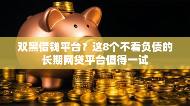 双黑借钱平台？这8个不看负债的长期网贷平台值得一试