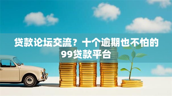 贷款论坛交流？十个逾期也不怕的99贷款平台