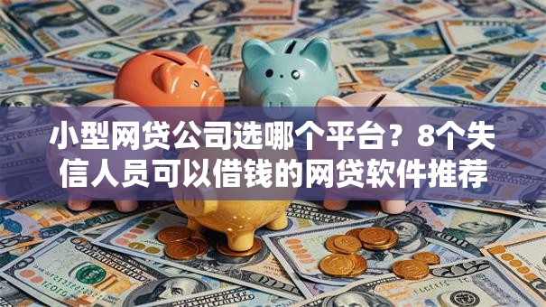 小型网贷公司选哪个平台？8个失信人员可以借钱的网贷软件推荐