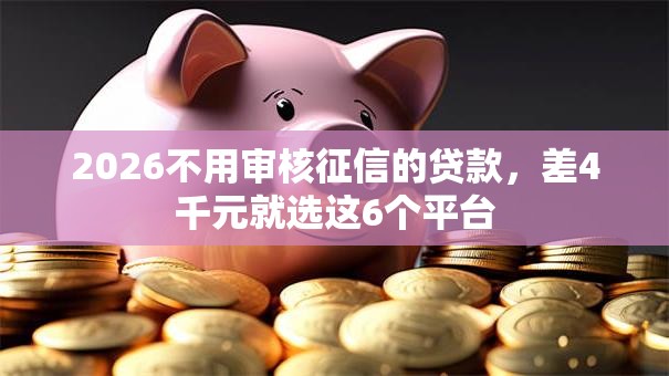 2026不用审核征信的贷款,差4千元就选这6个平台 2026不用审核征信的贷款,差4千元就选这6个平台