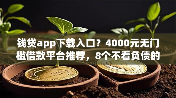 钱贷app下载入口?4000元无门槛借款平台推荐,8个不看负债的网贷平台盘点 钱贷app下载入口?4000元无门槛借款平台推荐,8个不看负债的网贷平台盘点