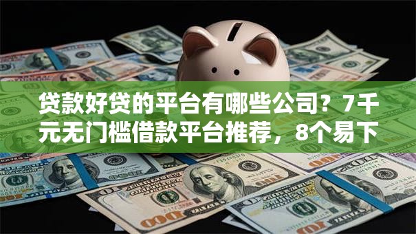 贷款好贷的平台有哪些公司？7千元无门槛借款平台推荐，8个易下款的借钱平台盘点