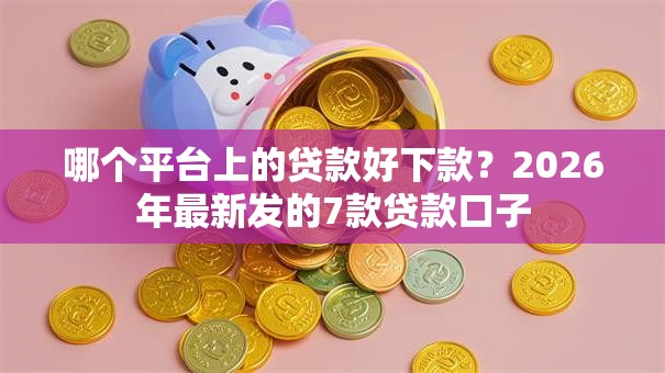 哪个平台上的贷款好下款？2026年最新发的7款贷款口子