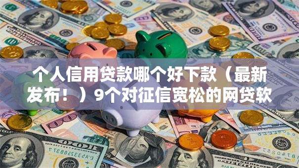 个人信用贷款哪个好下款（最新发布！）9个对征信宽松的网贷软件
