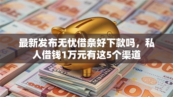 最新发布无忧借条好下款吗，私人借钱1万元有这5个渠道