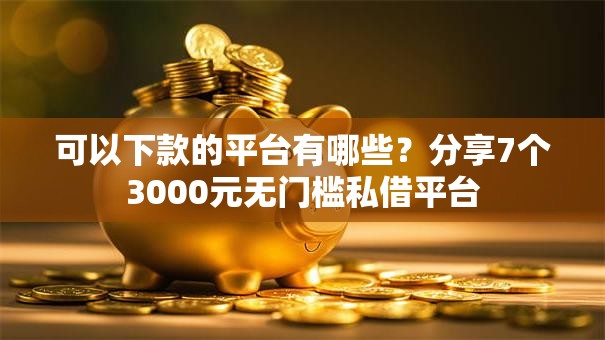 可以下款的平台有哪些？分享7个3000元无门槛私借平台