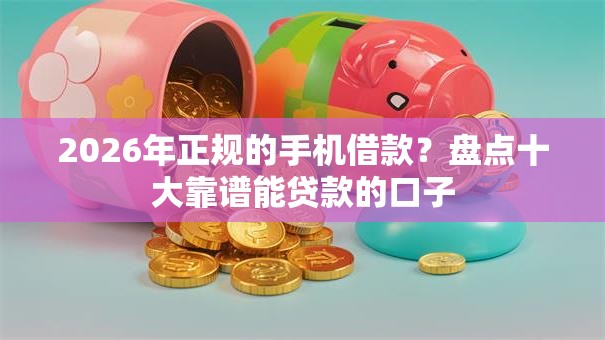 2026年正规的手机借款？盘点十大靠谱能贷款的口子