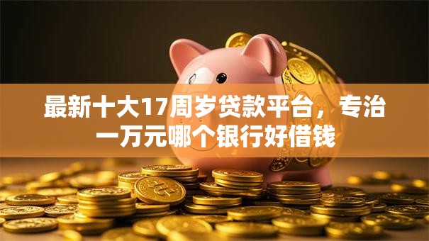 最新十大17周岁贷款平台，专治一万元哪个银行好借钱