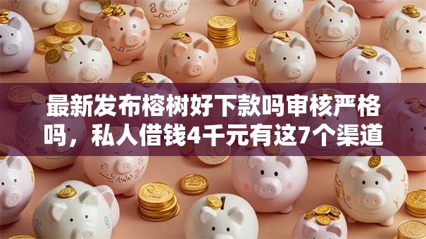 最新发布榕树好下款吗审核严格吗，私人借钱4千元有这7个渠道