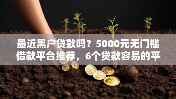 最近黑户贷款吗?5000元无门槛借款平台推荐,6个贷款容易的平台盘点 最近黑户贷款吗?5000元无门槛借款平台推荐,6个贷款容易的平台盘点