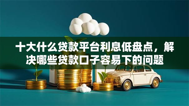 十大什么贷款平台利息低盘点，解决哪些贷款口子容易下的问题