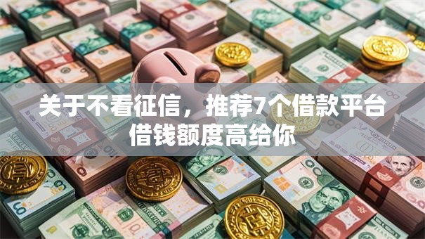 关于不看征信，推荐7个借款平台借钱额度高给你