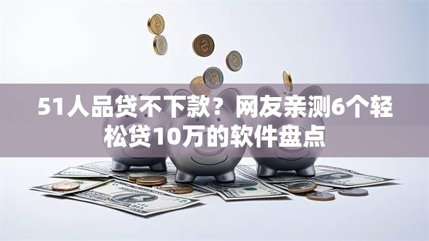 51人品贷不下款？网友亲测6个轻松贷10万的软件盘点