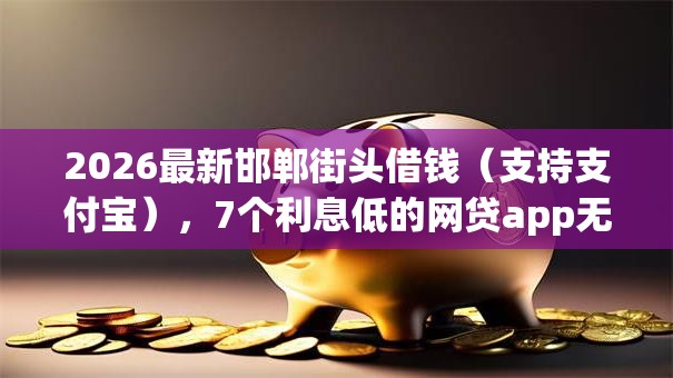 2026最新邯郸街头借钱(支持支付宝),7个利息低的网贷app无私分享 2026最新邯郸街头借钱(支持支付宝),7个利息低的网贷app无私分享
