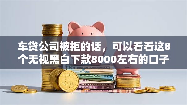 车贷公司被拒的话，可以看看这8个无视黑白下款8000左右的口子